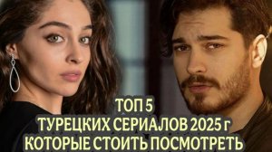 ТОП 5 ТУРЕЦКИХ СЕРИАЛА 2025 ГОДА О КОТОРЫХ ВСЕ ГОВОРЯТ