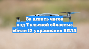 За девять часов над Тульской областью сбили 12 украинских БПЛА
