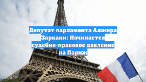 Депутат парламента Алжира Заркани: Начинается судебно-правовое давление на Париж