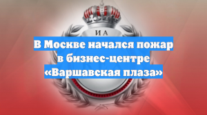 В Москве начался пожар в бизнес-центре «Варшавская плаза»