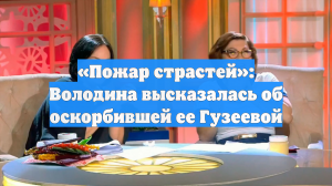 «Пожар страстей»: Володина высказалась об оскорбившей ее Гузеевой