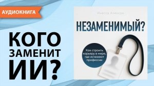 Незаменимый? Как строить карьеру в мире, где исчезают профессии. Инесса Аленсон [Аудиокнига]