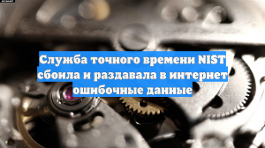 Служба точного времени NIST сбоила и раздавала в интернет ошибочные данные
