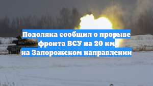Подоляка сообщил о прорыве фронта ВСУ на 20 км на Запорожском направлении