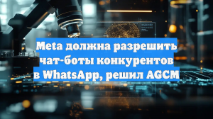 Meta должна разрешить чат-боты конкурентов в WhatsApp, решил AGCM