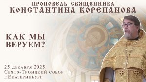 Как мы веруем? Проповедь о. Константина Корепанова (25.12.2025)