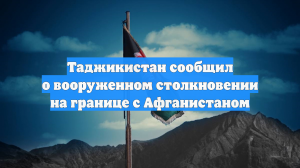 Таджикистан сообщил о вооруженном столкновении на границе с Афганистаном