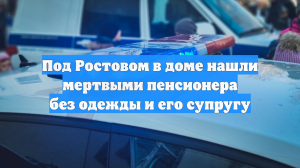 Под Ростовом в доме нашли мертвыми пенсионера без одежды и его супругу