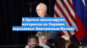 В Кремле анализируют материалы по Украине, переданные Дмитриевым Путину