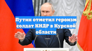 Путин отметил героизм солдат КНДР в Курской области