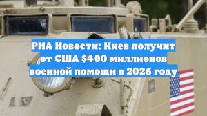 РИА Новости: Киев получит от США $400 миллионов военной помощи в 2026 году