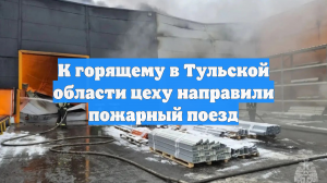 К горящему в Тульской области цеху направили пожарный поезд