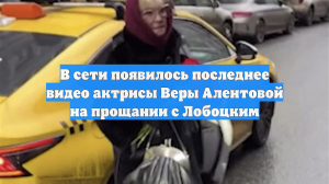 В сети появилось последнее видео актрисы Веры Алентовой на прощании с Лобоцким