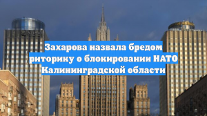 Захарова назвала бредом разговоры о блокаде Калининградской области НАТО