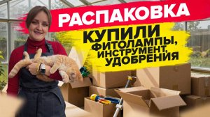 РАСПАКОВКА. Пришли новые лампы, садовый инструмент и удобрения