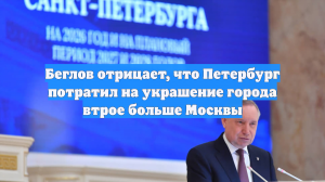 Беглов отрицает, что Петербург потратил на украшение города втрое больше Москвы
