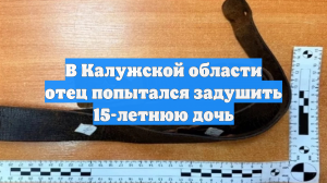 В Калужской области отец попытался задушить 15-летнюю дочь