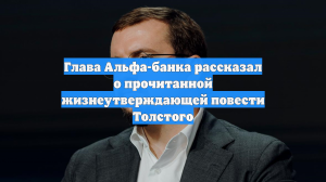 Глава Альфа-банка рассказал о прочитанной жизнеутверждающей повести Толстого