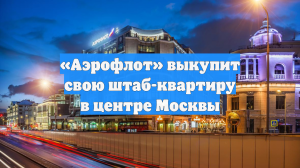 «Аэрофлот» выкупит свою штаб-квартиру в центре Москвы