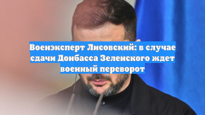 Военэксперт Лисовский: в случае сдачи Донбасса Зеленского ждет военный переворот