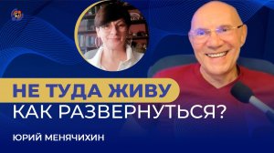 Не туда живу. Как развернуться? Юрий Менячихин