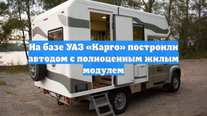 На базе УАЗ «Карго» сделали автодом с полноценным жилым модулем