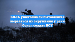 БПЛА уничтожили пытавшихся вырваться из окружения у реки Оскол солдат ВСУ