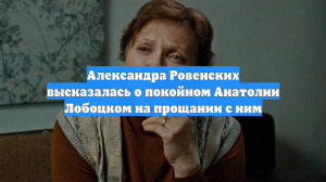 Александра Ровенских высказалась о покойном Анатолии Лобоцком на прощании с ним