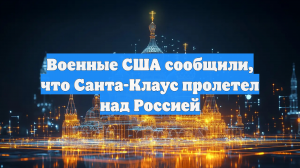 Военные США сообщили, что Санта-Клаус пролетел над Россией
