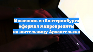 Мошенник из Екатеринбурга оформил микрокредиты на жительницу Архангельска