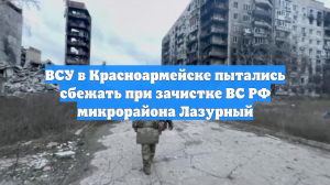 ВСУ в Красноармейске пытались сбежать при зачистке ВС РФ микрорайона Лазурный