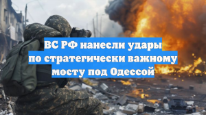 ВС РФ нанесли удары по стратегически важному мосту под Одессой