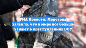 РИА Новости: Морозова заявила, что в мире все больше узнают о преступлениях ВСУ