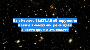 На объекте 3I/ATLAS обнаружили новую аномалию, речь идет о частицах в антихвосте