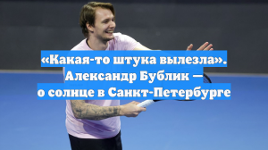 «Какая-то штука вылезла». Александр Бублик — о солнце в Санкт-Петербурге