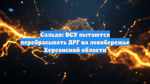 Сальдо: ВСУ пытаются перебрасывать ДРГ на левобережье Херсонской области