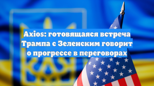Axios: встреча Трампа с Зеленским говорит о прогрессе в переговорах