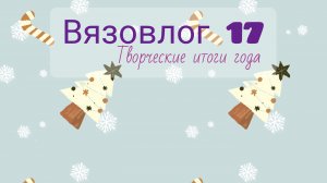 Вязовлог 17 ✨ Творческие итоги года