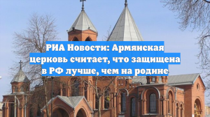 РИА Новости: Армянская церковь считает, что защищена в РФ лучше, чем на родине