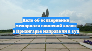 Дело об осквернении мемориала воинской славы в Приангарье направили в суд