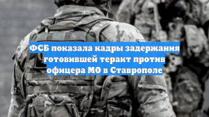 ФСБ показала кадры задержания готовившей теракт против офицера МО в Ставрополе
