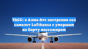 ТАСС: в Алма-Ате экстренно сел самолет Lufthansa с умершим на борту пассажиром