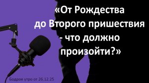 Бодрое утро 26.12.25 - «От Рождества до Второго пришествия - что должно произойти?»