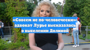 «Совсем не по-человечески»: адвокат Лурье высказалась о выселении Долиной