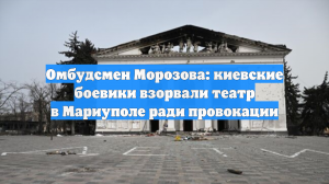 Омбудсмен Морозова: ВСУ взорвали театр в Мариуполе в 2022 году ради провокации