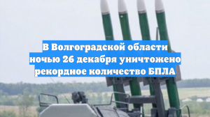 В Волгоградской области ночью 26 декабря уничтожено рекордное количество БПЛА