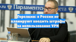 Горелкин: в России не планируют вводить штрафы за использование VPN