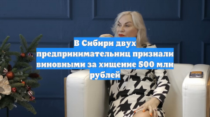 В Сибири двух предпринимательниц признали виновными за хищение 500 млн рублей