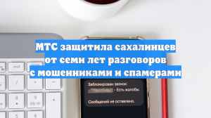 МТС защитила сахалинцев от семи лет разговоров с мошенниками и спамерами