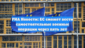 РИА Новости: ЕС сможет вести самостоятельные военные операции через пять лет